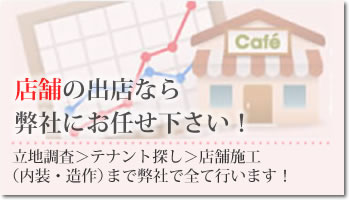 店舗の出店なら弊社にお任せ下さい！立地調査 > テナント探し > 店舗施工（内装･造作）まで弊社で全て行います！